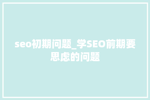 seo初期问题_学SEO前期要思虑的问题 seo初期问题_学SEO前期要思虑的问题 SEO关键词
