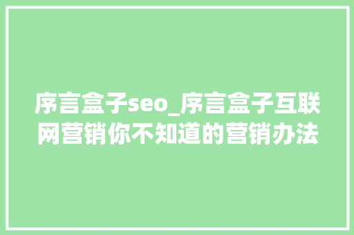序言盒子seo_序言盒子互联网营销你不知道的营销办法 序言盒子seo_序言盒子互联网营销你不知道的营销办法 搜狗SEO