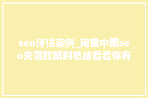 seo评估案例_网营中国seo失落败案例总结看看你有没有败在这几件事上 seo评估案例_网营中国seo失落败案例总结看看你有没有败在这几件事上 神马SEO
