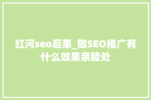 红河seo后果_做SEO推广有什么效果亲睦处 红河seo后果_做SEO推广有什么效果亲睦处 SEO关键词