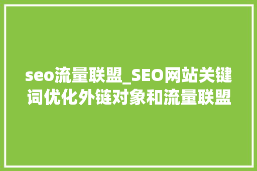 seo流量联盟_SEO网站关键词优化外链对象和流量联盟 seo流量联盟_SEO网站关键词优化外链对象和流量联盟 SEO关键词