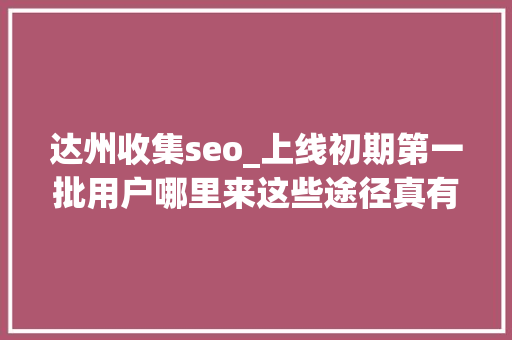 达州收集seo_上线初期第一批用户哪里来这些途径真有效 达州收集seo_上线初期第一批用户哪里来这些途径真有效 搜狗SEO