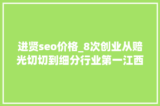 进贤seo价格_8次创业从赔光切切到细分行业第一江西80后电商人的逆袭之路