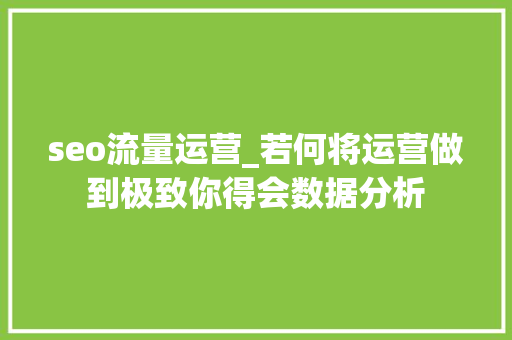 seo流量运营_若何将运营做到极致你得会数据分析 seo流量运营_若何将运营做到极致你得会数据分析 神马SEO
