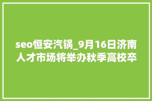 seo恒安汽锅_9月16日济南人才市场将举办秋季高校卒业生招聘会 seo恒安汽锅_9月16日济南人才市场将举办秋季高校卒业生招聘会 百度SEO