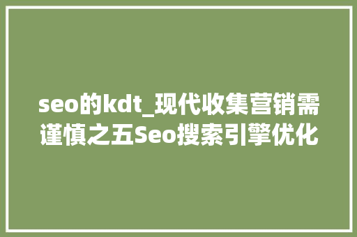 seo的kdt_现代收集营销需谨慎之五Seo搜索引擎优化根本的重要性 seo的kdt_现代收集营销需谨慎之五Seo搜索引擎优化根本的重要性 百度SEO