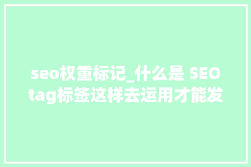 seo权重标记_什么是 SEOtag标签这样去运用才能发挥最大年夜的浸染 seo权重标记_什么是 SEOtag标签这样去运用才能发挥最大年夜的浸染 搜狗SEO