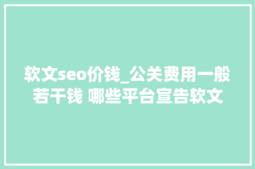 软文seo价钱_公关费用一般若干钱 哪些平台宣告软文收录比较快 软文seo价钱_公关费用一般若干钱 哪些平台宣告软文收录比较快 网站建设公司