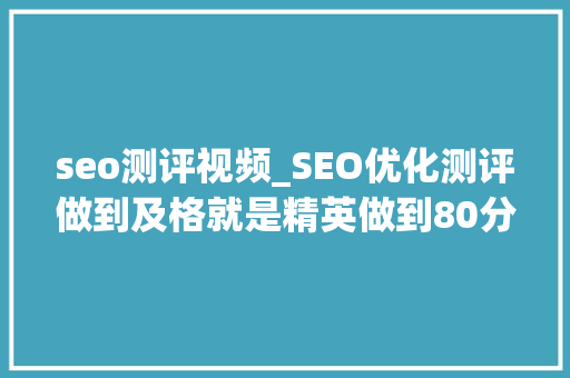 seo测评视频_SEO优化测评做到及格就是精英做到80分以上就是专家原创 seo测评视频_SEO优化测评做到及格就是精英做到80分以上就是专家原创 百度SEO