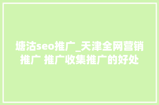 塘沽seo推广_天津全网营销推广 推广收集推广的好处有哪些 塘沽seo推广_天津全网营销推广 推广收集推广的好处有哪些 百度SEO
