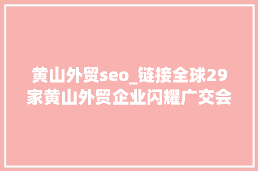 黄山外贸seo_链接全球29家黄山外贸企业闪耀广交会 黄山外贸seo_链接全球29家黄山外贸企业闪耀广交会 神马SEO