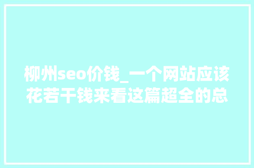 柳州seo价钱_一个网站应该花若干钱来看这篇超全的总结 柳州seo价钱_一个网站应该花若干钱来看这篇超全的总结 必应SEO