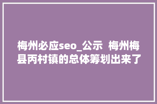 梅州必应seo_公示  梅州梅县丙村镇的总体筹划出来了未来将这样培植 梅州必应seo_公示  梅州梅县丙村镇的总体筹划出来了未来将这样培植 必应SEO