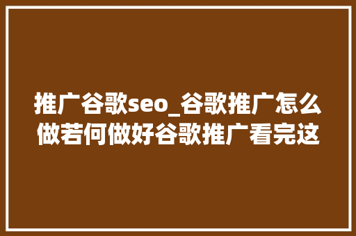 推广谷歌seo_谷歌推广怎么做若何做好谷歌推广看完这一篇就够了 推广谷歌seo_谷歌推广怎么做若何做好谷歌推广看完这一篇就够了 搜狗SEO