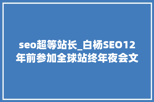 seo超等站长_白杨SEO12年前参加全球站终年夜会文章感想沾染跟上时代分享赢世界 seo超等站长_白杨SEO12年前参加全球站终年夜会文章感想沾染跟上时代分享赢世界 网站建设公司