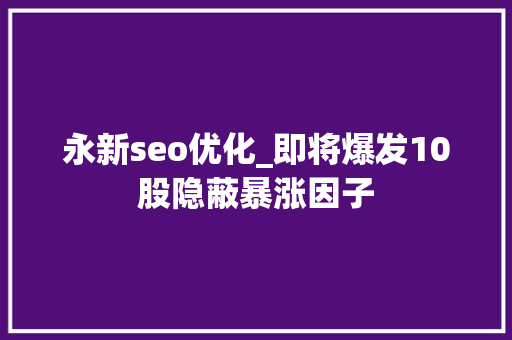 永新seo优化_即将爆发10股隐蔽暴涨因子