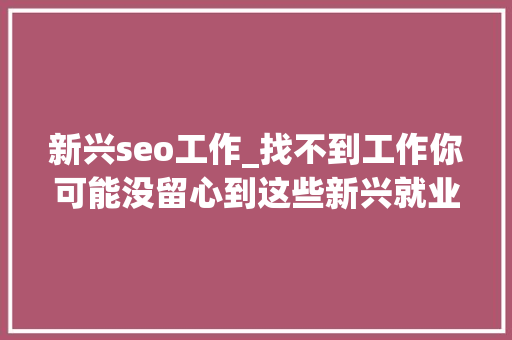 新兴seo工作_找不到工作你可能没留心到这些新兴就业倾向 新兴seo工作_找不到工作你可能没留心到这些新兴就业倾向 神马SEO