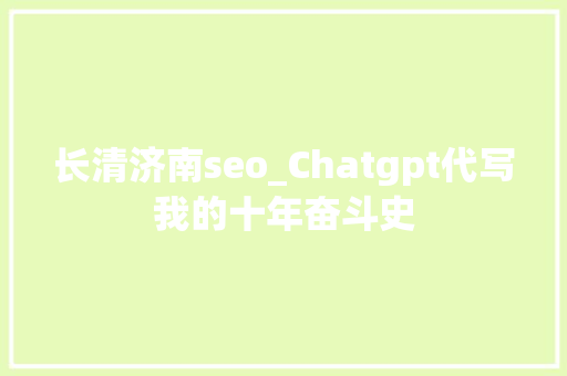 长清济南seo_Chatgpt代写我的十年奋斗史 长清济南seo_Chatgpt代写我的十年奋斗史 必应SEO