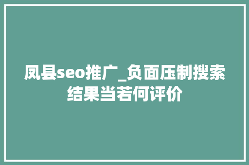 凤县seo推广_负面压制搜索结果当若何评价 凤县seo推广_负面压制搜索结果当若何评价 神马SEO