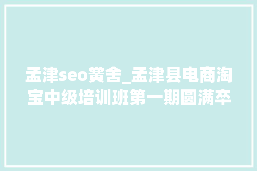 孟津seo黉舍_孟津县电商淘宝中级培训班第一期圆满卒业 孟津seo黉舍_孟津县电商淘宝中级培训班第一期圆满卒业 神马SEO