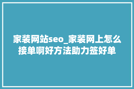 家装网站seo_家装网上怎么接单啊好方法助力签好单 家装网站seo_家装网上怎么接单啊好方法助力签好单 神马SEO