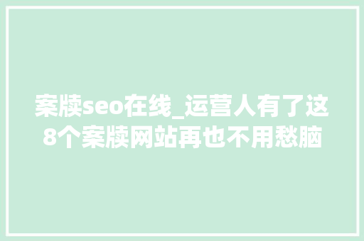 案牍seo在线_运营人有了这8个案牍网站再也不用愁脑壳疼了 案牍seo在线_运营人有了这8个案牍网站再也不用愁脑壳疼了 必应SEO