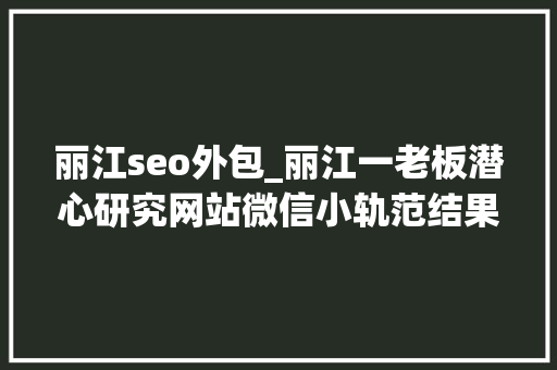 丽江seo外包_丽江一老板潜心研究网站微信小轨范结果公司倒闭了 丽江seo外包_丽江一老板潜心研究网站微信小轨范结果公司倒闭了 网站建设公司