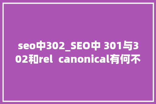 seo中302_SEO中 301与302和rel  canonical有何不合 seo中302_SEO中 301与302和rel  canonical有何不合 百度SEO