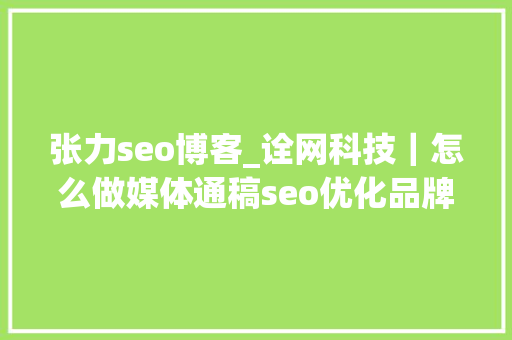 张力seo博客_诠网科技｜怎么做媒体通稿seo优化品牌词新闻百度排名 张力seo博客_诠网科技｜怎么做媒体通稿seo优化品牌词新闻百度排名 搜狗SEO