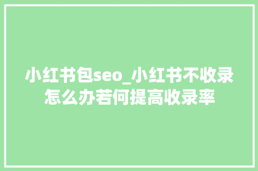 小红书包seo_小红书不收录怎么办若何提高收录率 小红书包seo_小红书不收录怎么办若何提高收录率 百度SEO