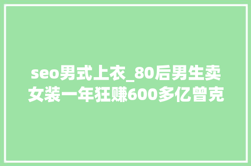 seo男式上衣_80后男生卖女装一年狂赚600多亿曾克意隐藏自己来自中国 seo男式上衣_80后男生卖女装一年狂赚600多亿曾克意隐藏自己来自中国 SEO关键词