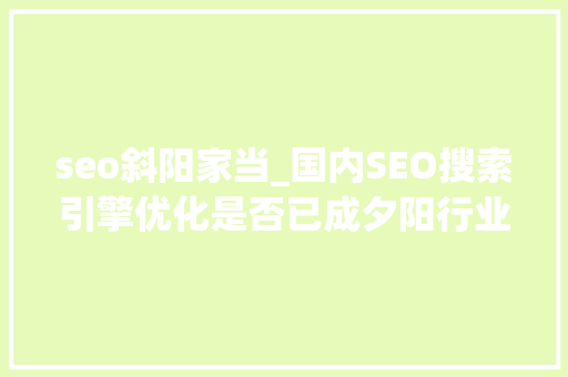 seo斜阳家当_国内SEO搜索引擎优化是否已成夕阳行业 SEO关键词 seo斜阳家当_国内SEO搜索引擎优化是否已成夕阳行业 seo斜阳家当_国内SEO搜索引擎优化是否已成夕阳行业 SEO关键词