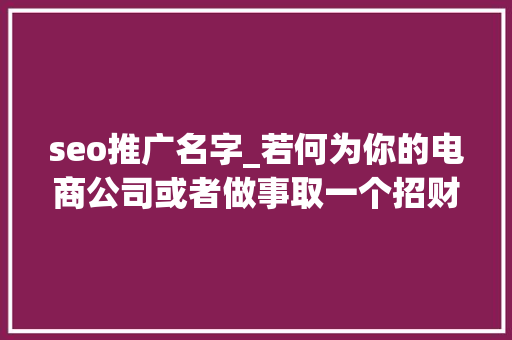 seo推广名字_若何为你的电商公司或者做事取一个招财的名字 seo推广名字_若何为你的电商公司或者做事取一个招财的名字 神马SEO