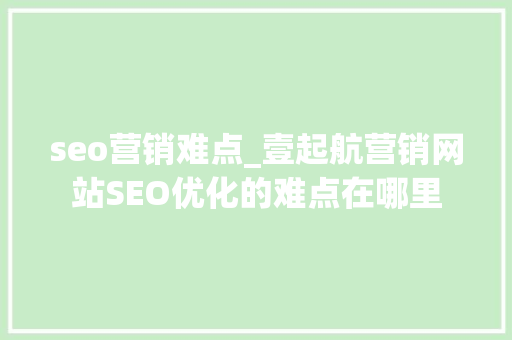 seo营销难点_壹起航营销网站SEO优化的难点在哪里 seo营销难点_壹起航营销网站SEO优化的难点在哪里 神马SEO