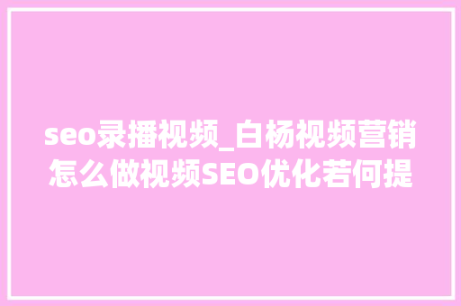 seo录播视频_白杨视频营销怎么做视频SEO优化若何提高收录和排名