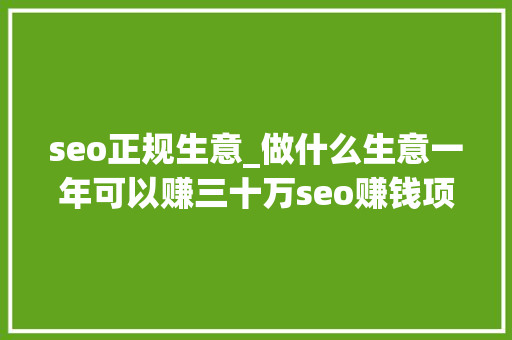 seo正规生意_做什么生意一年可以赚三十万seo赚钱项目 seo正规生意_做什么生意一年可以赚三十万seo赚钱项目 搜狗SEO