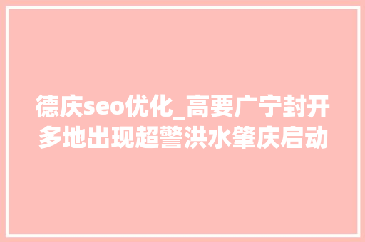 德庆seo优化_高要广宁封开多地出现超警洪水肇庆启动防汛Ⅲ级应急响应 神马SEO 德庆seo优化_高要广宁封开多地出现超警洪水肇庆启动防汛Ⅲ级应急响应 德庆seo优化_高要广宁封开多地出现超警洪水肇庆启动防汛Ⅲ级应急响应 神马SEO