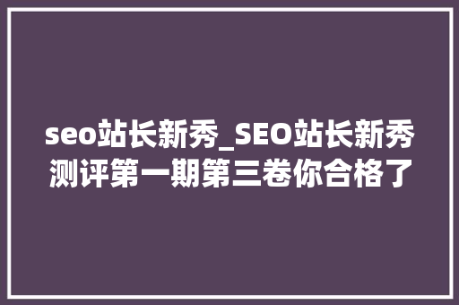 seo站长新秀_SEO站长新秀测评第一期第三卷你合格了吗100分合格 seo站长新秀_SEO站长新秀测评第一期第三卷你合格了吗100分合格 SEO关键词