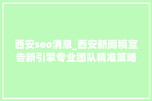 西安seo消息_西安新闻稿宣告新引擎专业团队精准策略高效传播 西安seo消息_西安新闻稿宣告新引擎专业团队精准策略高效传播 SEO关键词