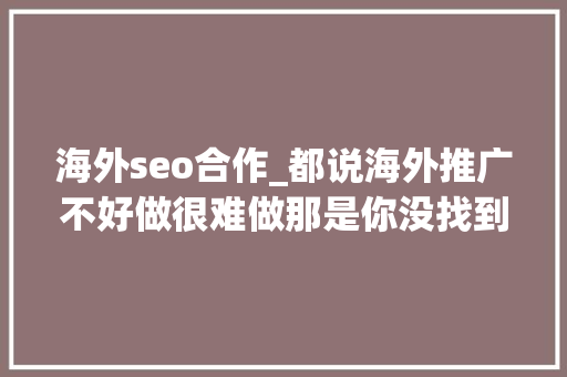 海外seo合作_都说海外推广不好做很难做那是你没找到精确的外贸推广办法 海外seo合作_都说海外推广不好做很难做那是你没找到精确的外贸推广办法 神马SEO