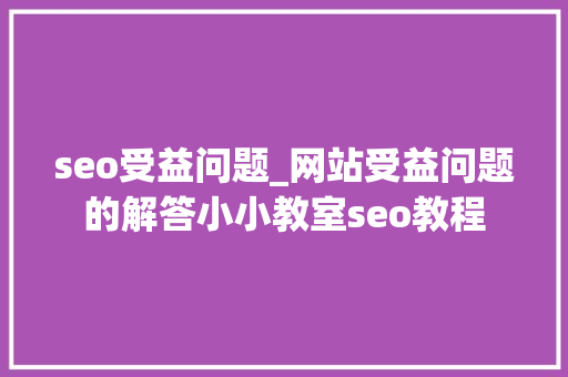 seo受益问题_网站受益问题的解答小小教室seo教程