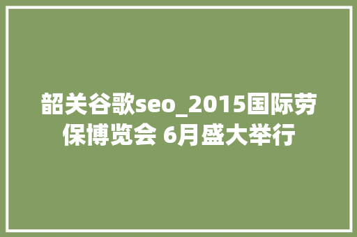 韶关谷歌seo_2015国际劳保博览会 6月盛大举行 韶关谷歌seo_2015国际劳保博览会 6月盛大举行 SEO关键词