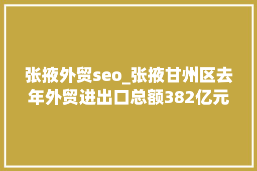 张掖外贸seo_张掖甘州区去年外贸进出口总额382亿元 张掖外贸seo_张掖甘州区去年外贸进出口总额382亿元 必应SEO