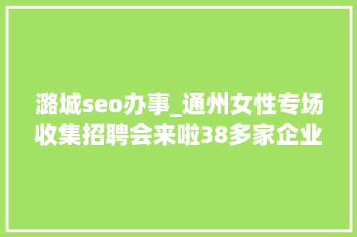 潞城seo办事_通州女性专场收集招聘会来啦38多家企业月薪最高5万 潞城seo办事_通州女性专场收集招聘会来啦38多家企业月薪最高5万 必应SEO