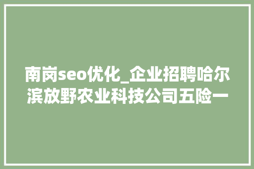 南岗seo优化_企业招聘哈尔滨放野农业科技公司五险一金年关分红 南岗seo优化_企业招聘哈尔滨放野农业科技公司五险一金年关分红 SEO关键词