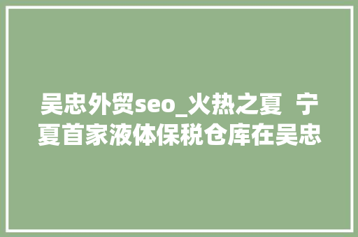 吴忠外贸seo_火热之夏  宁夏首家液体保税仓库在吴忠正式启用 吴忠外贸seo_火热之夏  宁夏首家液体保税仓库在吴忠正式启用 搜狗SEO