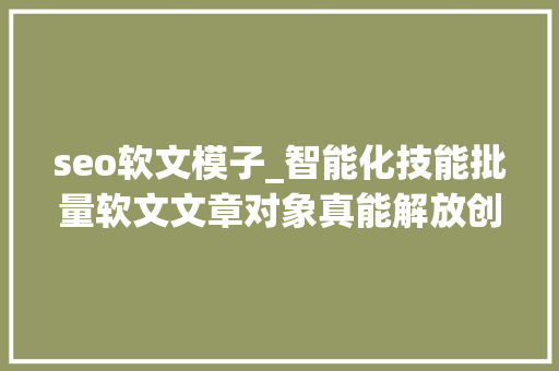 seo软文模子_智能化技能批量软文文章对象真能解放创作者双手 seo软文模子_智能化技能批量软文文章对象真能解放创作者双手 神马SEO