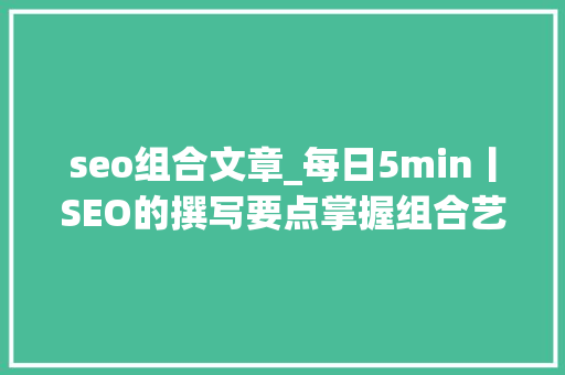 seo组合文章_每日5min丨SEO的撰写要点掌握组合艺术的47个技巧 seo组合文章_每日5min丨SEO的撰写要点掌握组合艺术的47个技巧 SEO关键词