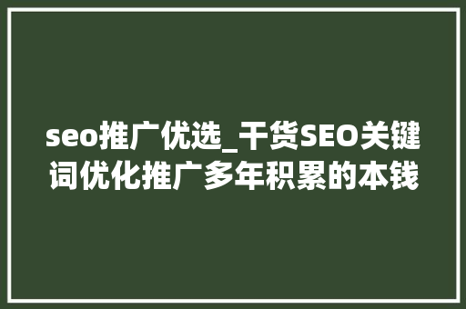seo推广优选_干货SEO关键词优化推广多年积累的本钱