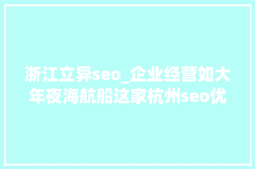 浙江立异seo_企业经营如大年夜海航船这家杭州seo优化公司立异驱动勇立潮头 浙江立异seo_企业经营如大年夜海航船这家杭州seo优化公司立异驱动勇立潮头 网站建设公司